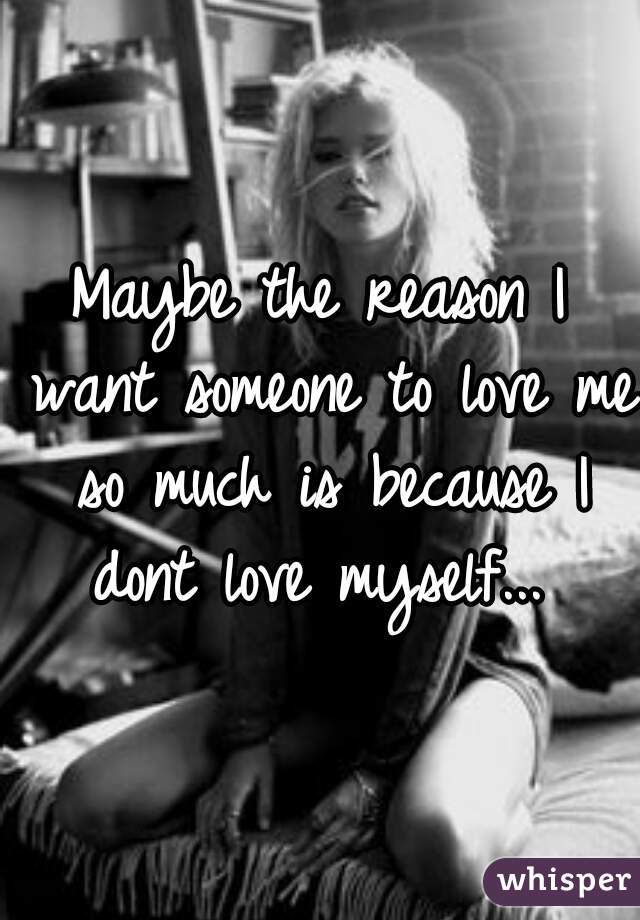Maybe the reason I want someone to love me so much is because I dont love myself... 