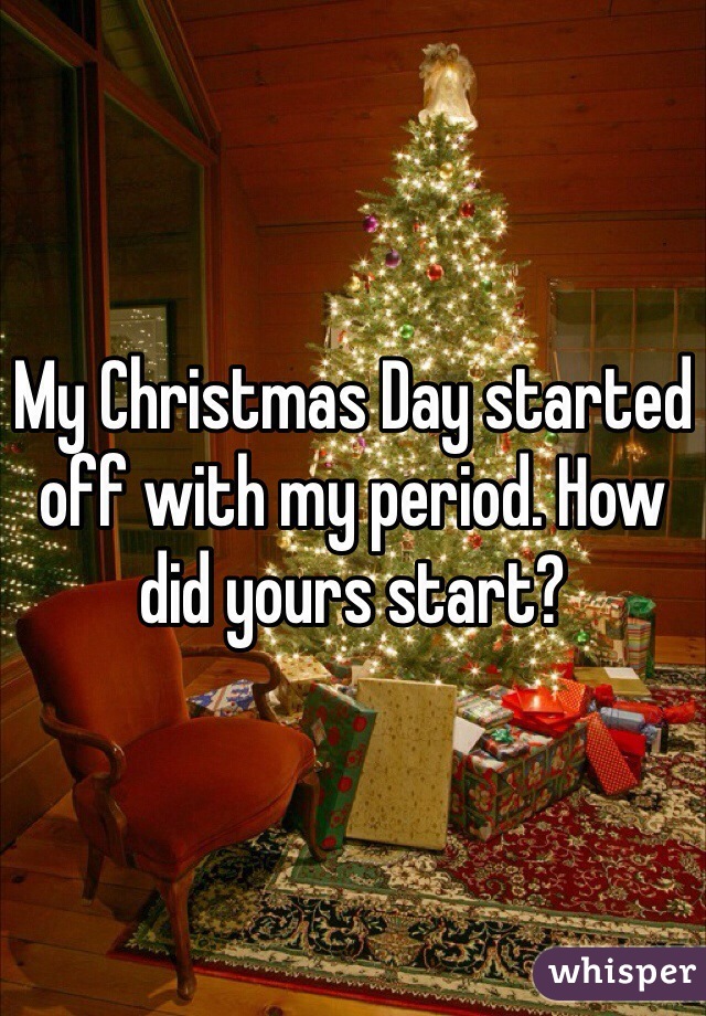My Christmas Day started off with my period. How did yours start?