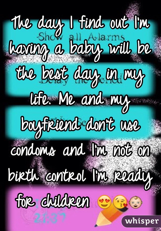 The day I find out I'm having a baby will be the best day in my life. Me and my boyfriend don't use condoms and I'm not on birth control I'm ready for children 😍😘👶
