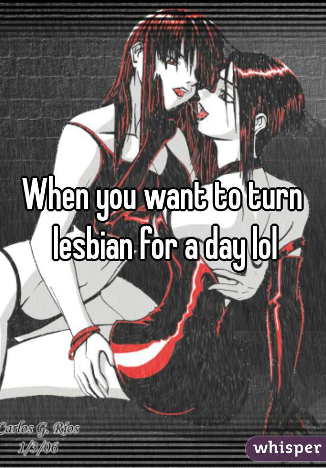 When you want to turn lesbian for a day lol