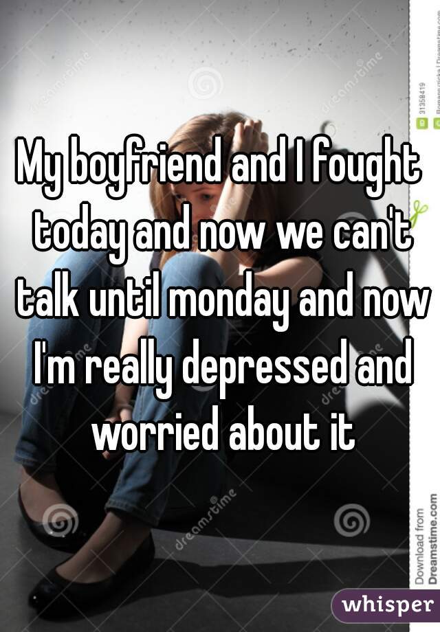 My boyfriend and I fought today and now we can't talk until monday and now I'm really depressed and worried about it