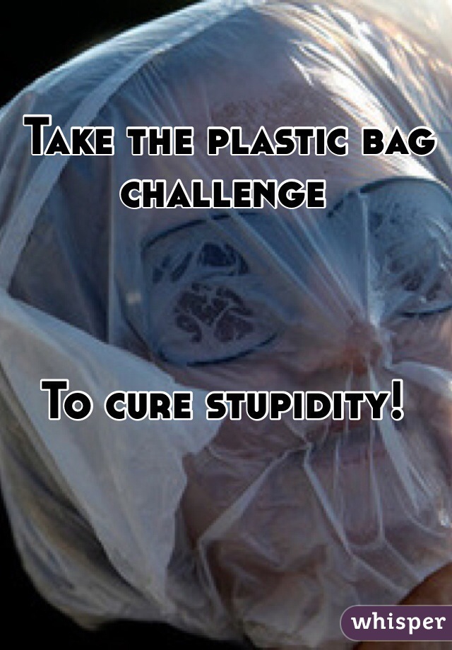  Take the plastic bag challenge



To cure stupidity! 
