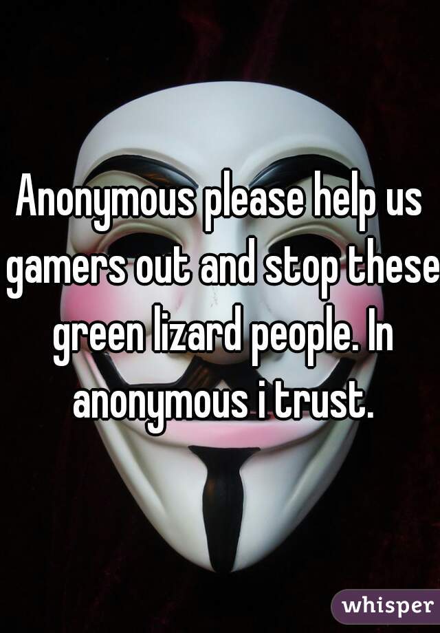Anonymous please help us gamers out and stop these green lizard people. In anonymous i trust.