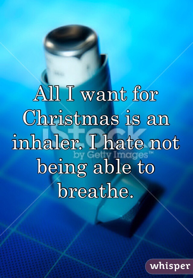 All I want for Christmas is an inhaler. I hate not being able to breathe. 