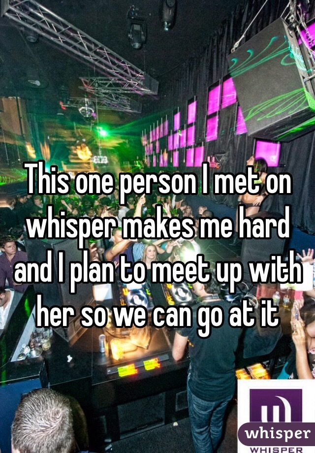 This one person I met on whisper makes me hard and I plan to meet up with her so we can go at it