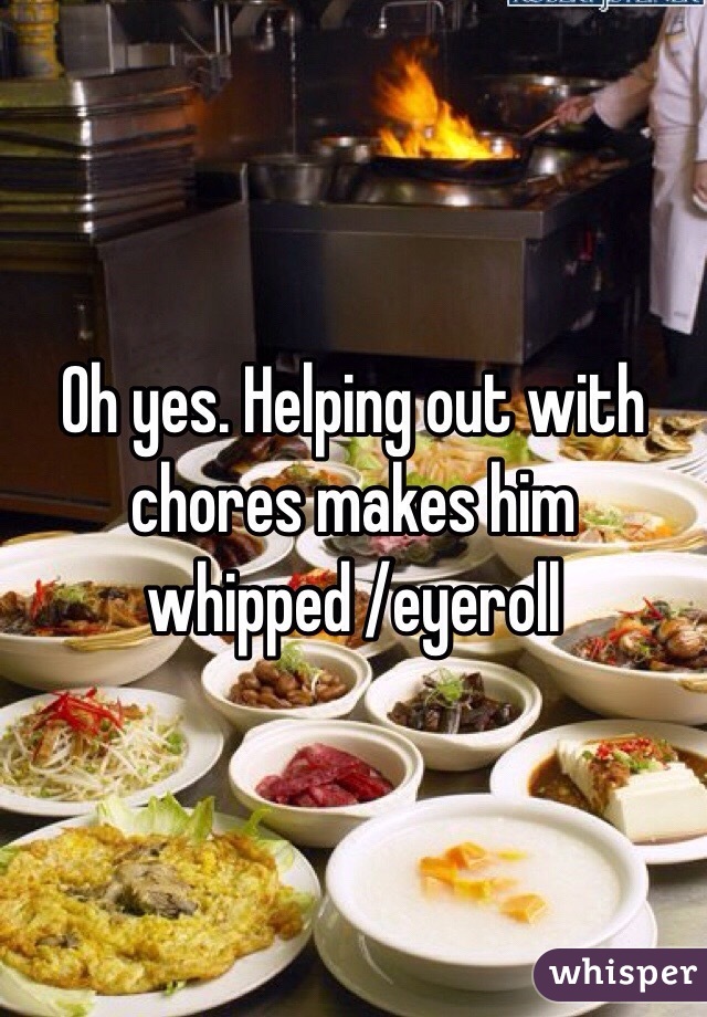 Oh yes. Helping out with chores makes him whipped /eyeroll