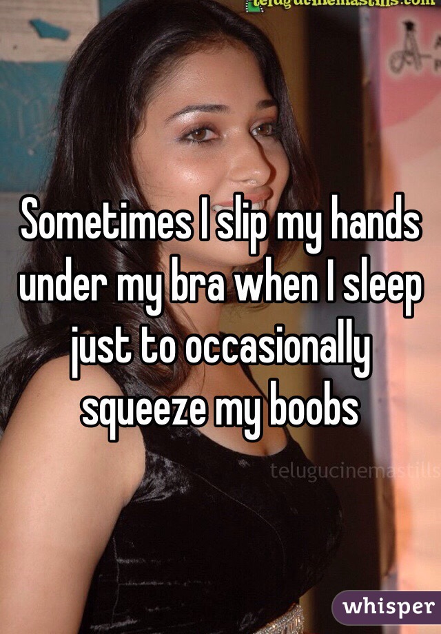 Sometimes I slip my hands under my bra when I sleep just to occasionally squeeze my boobs