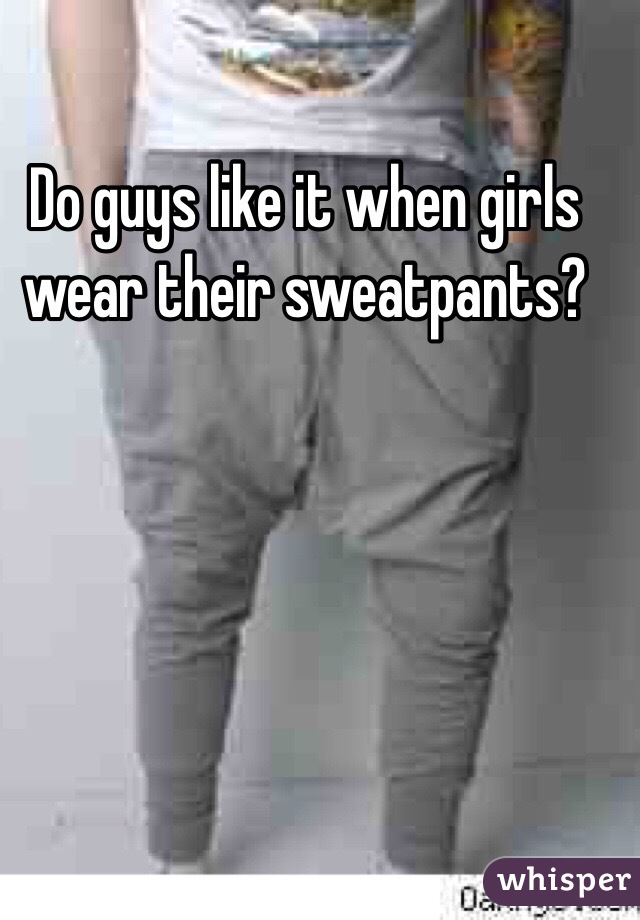 Do guys like it when girls wear their sweatpants?