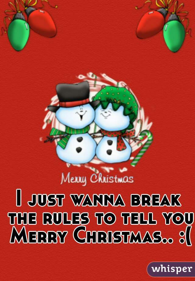I just wanna break the rules to tell you Merry Christmas.. :(