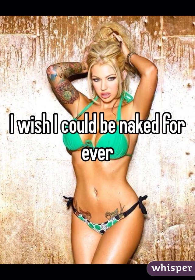 I wish I could be naked for ever 