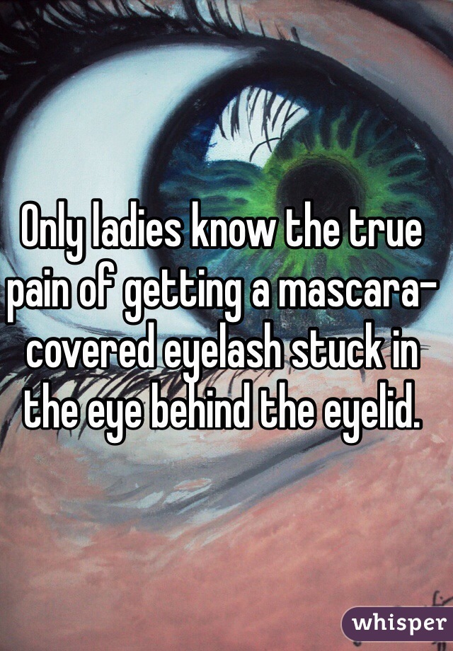 Only ladies know the true pain of getting a mascara-covered eyelash stuck in the eye behind the eyelid. 
