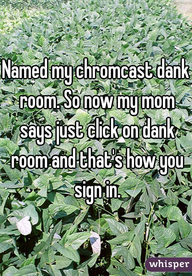 Named my chromcast dank room. So now my mom says just click on dank room and that's how you sign in.