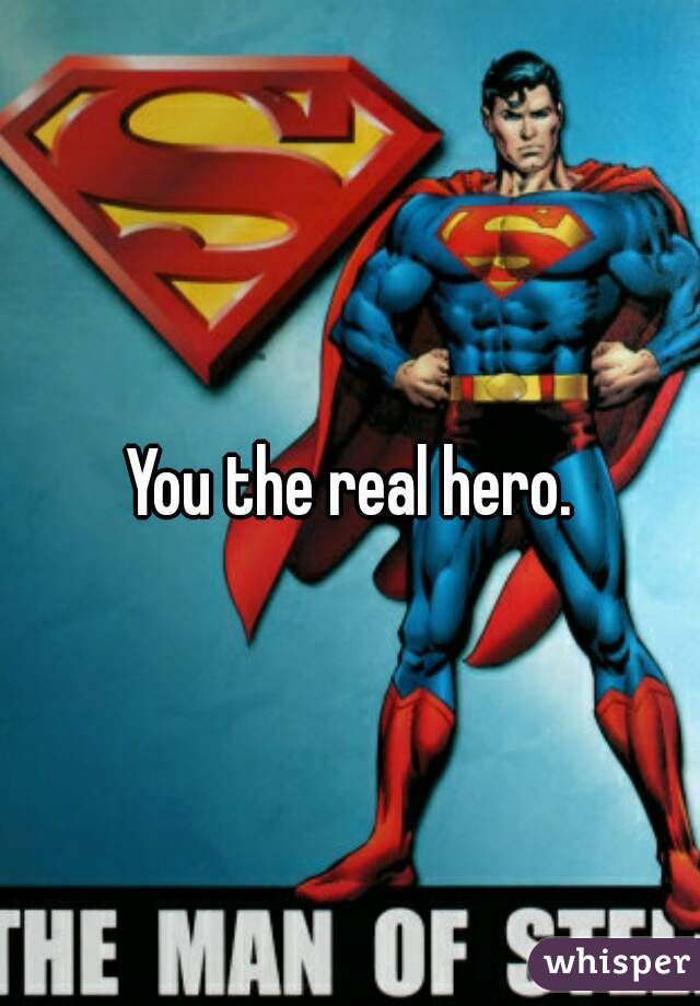You the real hero.