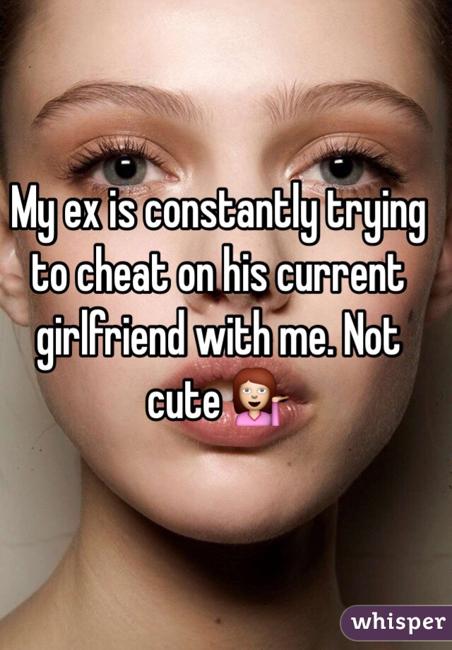 My ex is constantly trying to cheat on his current girlfriend with me. Not cute 💁