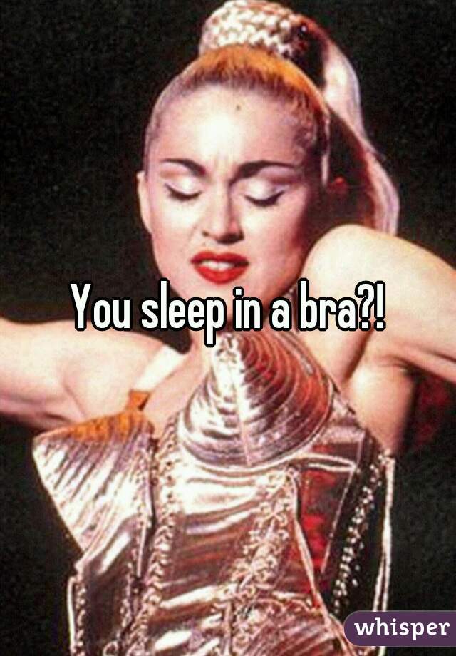 You sleep in a bra?!