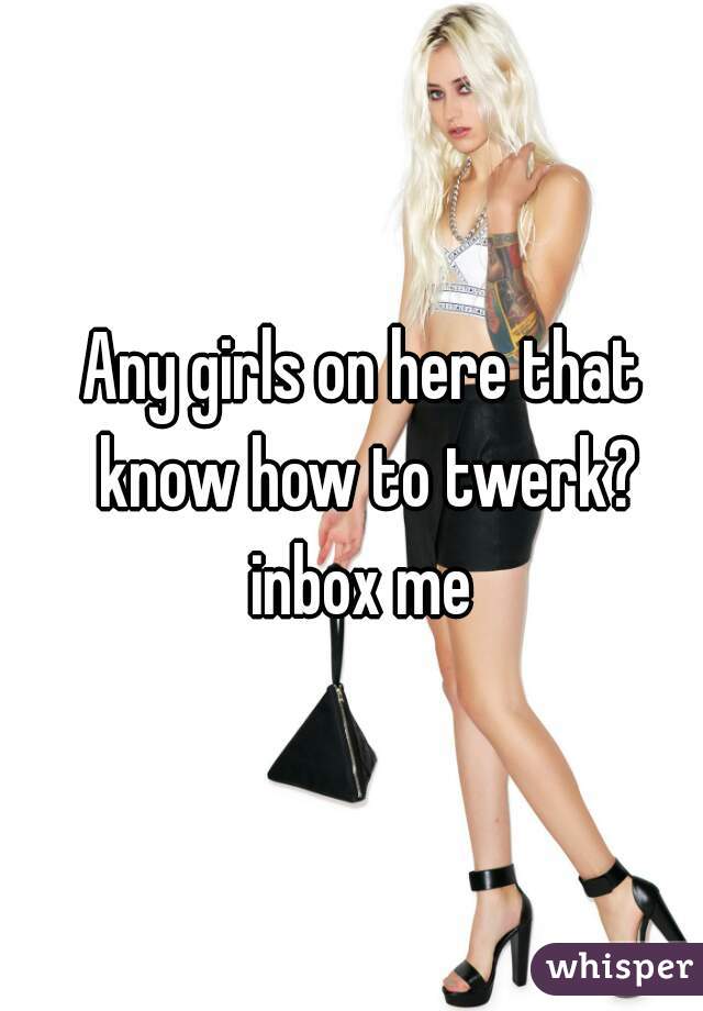 Any girls on here that know how to twerk? inbox me 