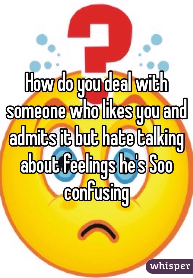 How do you deal with someone who likes you and admits it but hate talking about feelings he's Soo confusing 