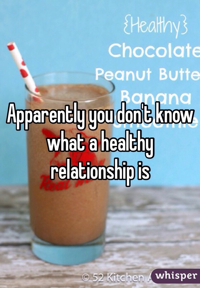 Apparently you don't know what a healthy relationship is