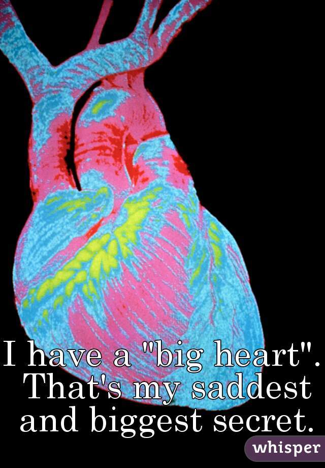 I have a "big heart". That's my saddest and biggest secret.