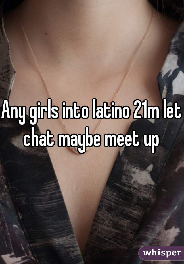 Any girls into latino 21m let chat maybe meet up 