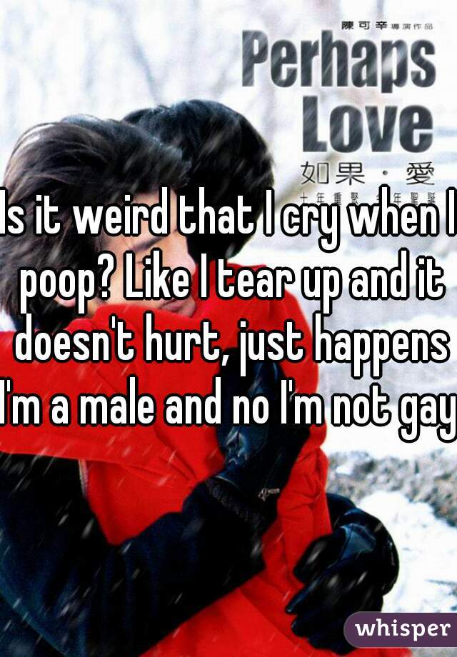 Is it weird that I cry when I poop? Like I tear up and it doesn't hurt, just happens
I'm a male and no I'm not gay