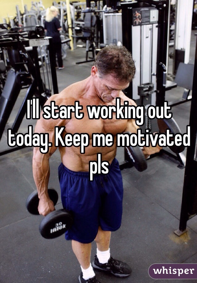 I'll start working out today. Keep me motivated pls
