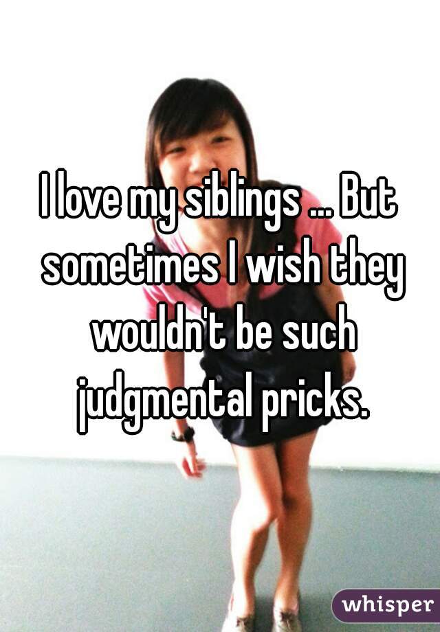 I love my siblings ... But sometimes I wish they wouldn't be such judgmental pricks.