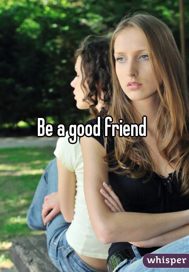 Be a good friend 