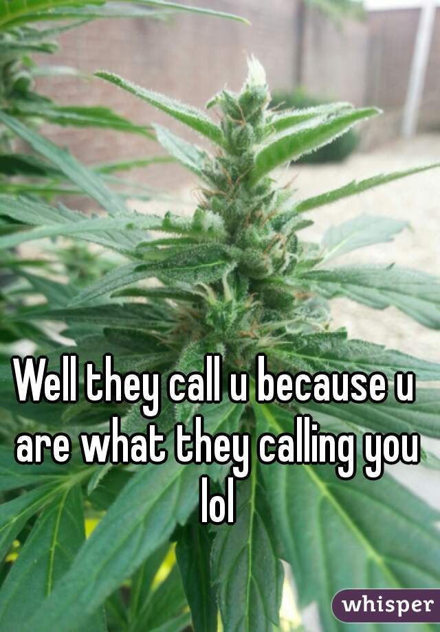 Well they call u because u are what they calling you lol