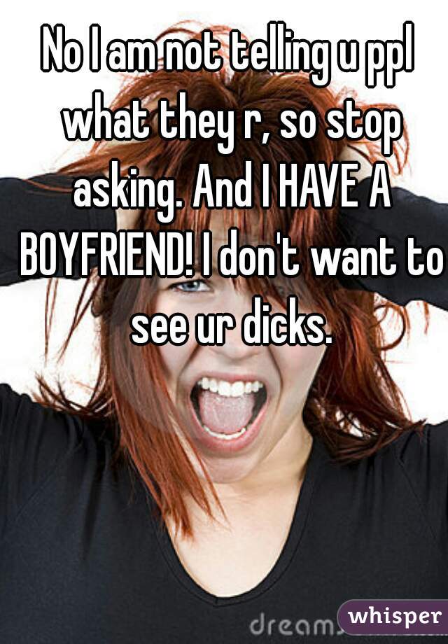 No I am not telling u ppl what they r, so stop asking. And I HAVE A BOYFRIEND! I don't want to see ur dicks.