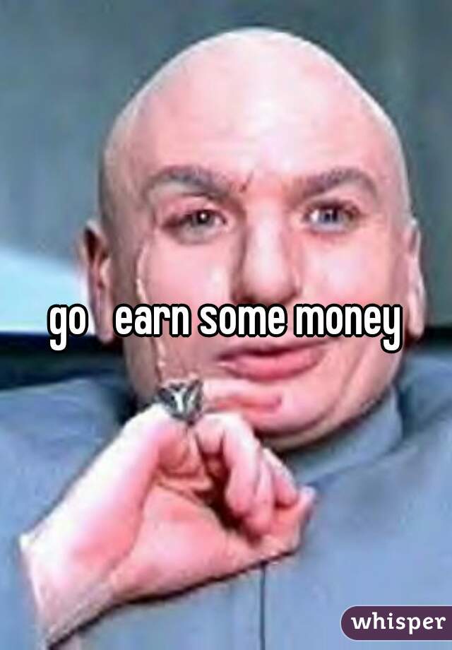 go   earn some money     