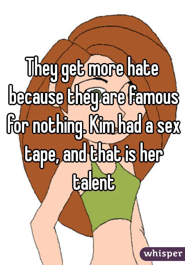 They get more hate because they are famous for nothing. Kim had a sex tape, and that is her talent