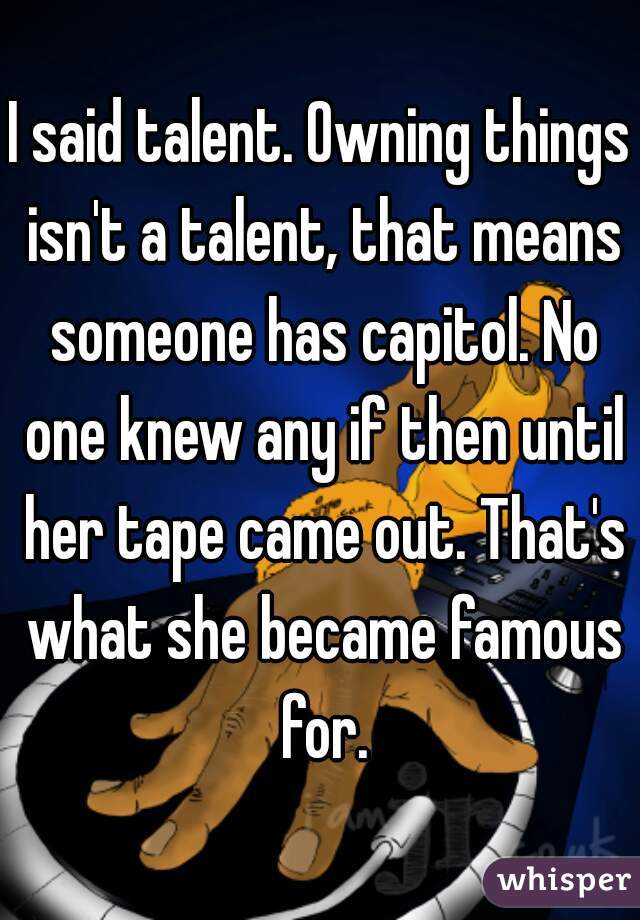 I said talent. Owning things isn't a talent, that means someone has capitol. No one knew any if then until her tape came out. That's what she became famous for.