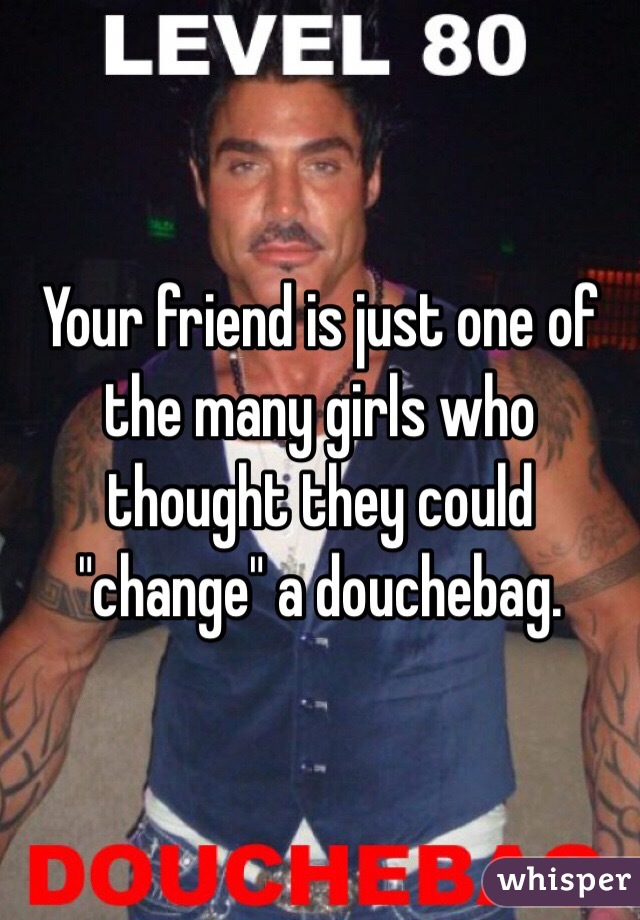 Your friend is just one of the many girls who thought they could "change" a douchebag. 