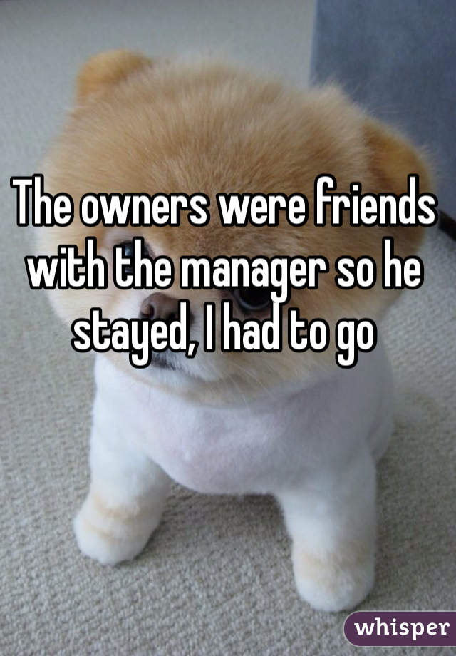The owners were friends with the manager so he stayed, I had to go
