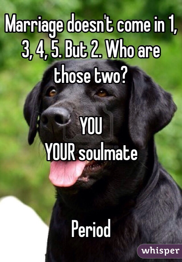 Marriage doesn't come in 1, 3, 4, 5. But 2. Who are those two?

YOU
YOUR soulmate


Period