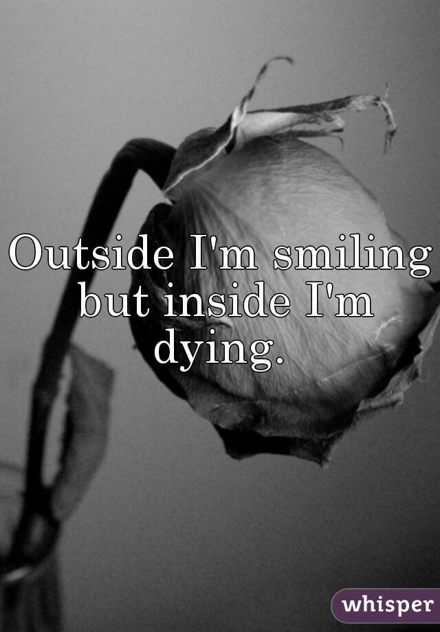 Outside I'm smiling but inside I'm dying. 