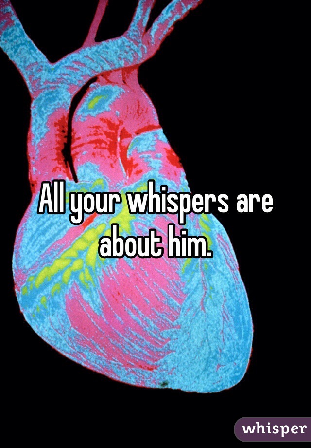 All your whispers are about him.