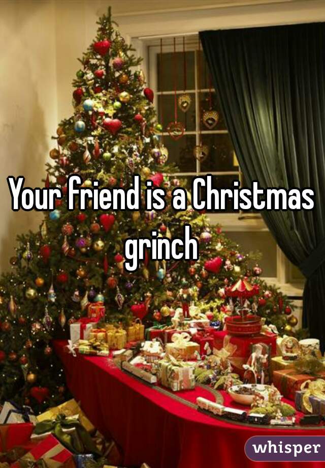 Your friend is a Christmas grinch 