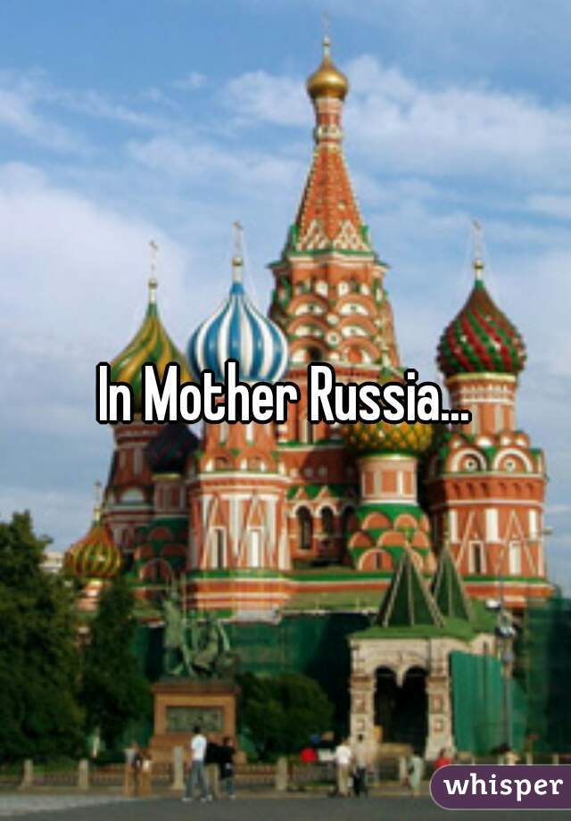 In Mother Russia...