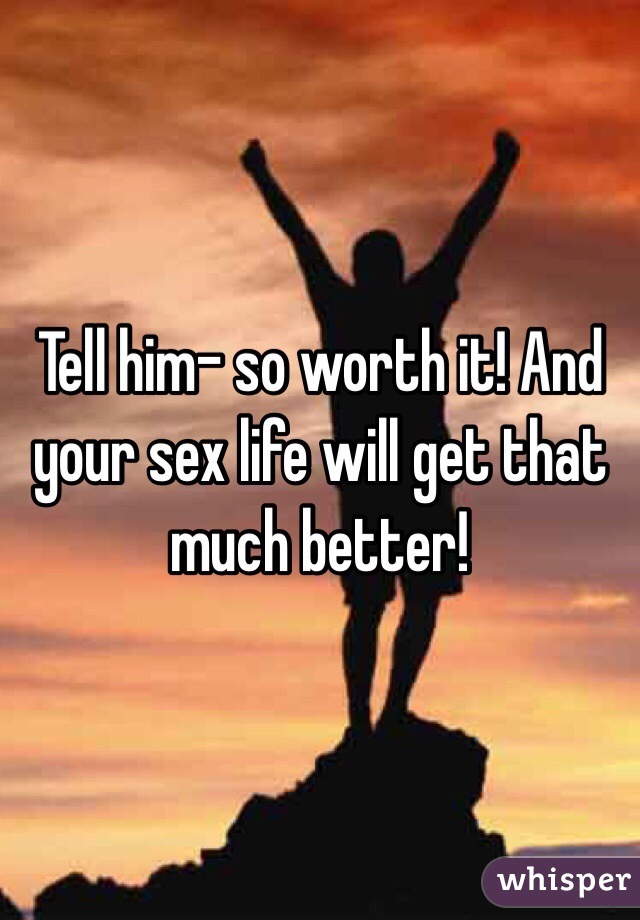 Tell him- so worth it! And your sex life will get that much better!