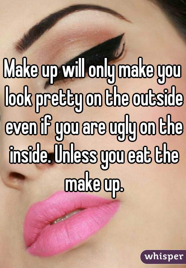 Make up will only make you look pretty on the outside even if you are ugly on the inside. Unless you eat the make up.