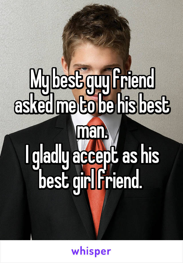 My best guy friend asked me to be his best man.
I gladly accept as his best girl friend. 