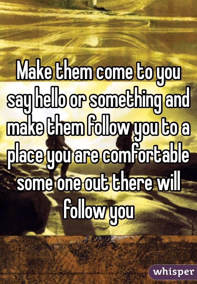 Make them come to you say hello or something and make them follow you to a place you are comfortable some one out there will follow you 