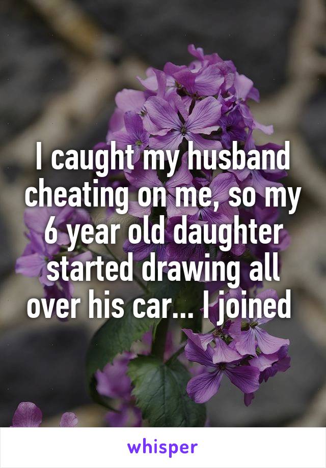 I caught my husband cheating on me, so my 6 year old daughter started drawing all over his car... I joined 
