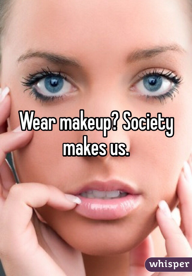 Wear makeup? Society makes us. 