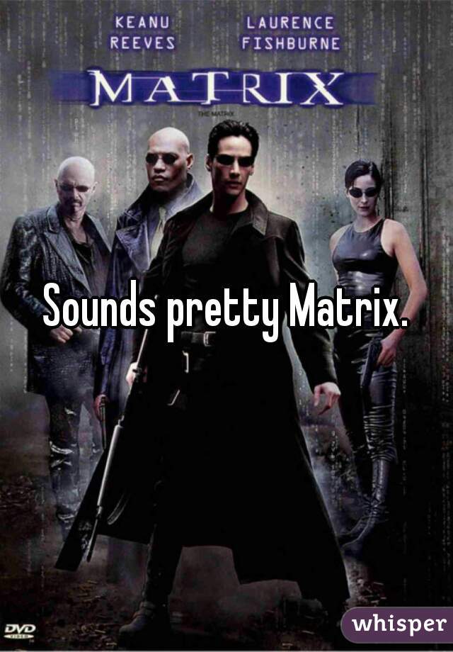 Sounds pretty Matrix.