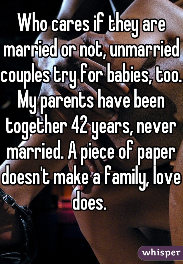 Who cares if they are married or not, unmarried couples try for babies, too. My parents have been together 42 years, never married. A piece of paper doesn't make a family, love does. 