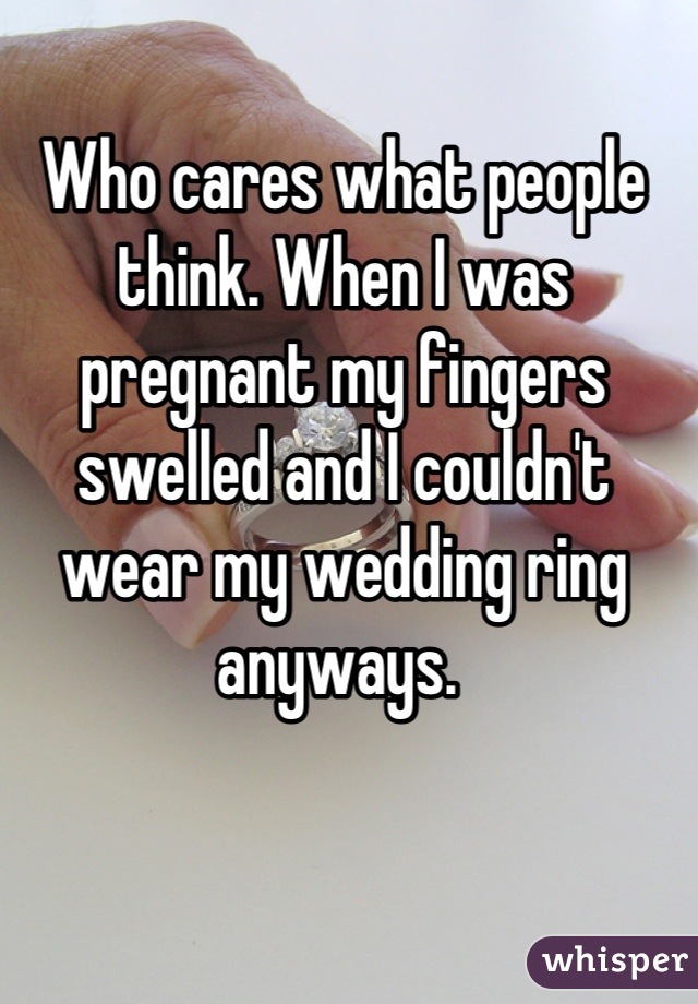 Who cares what people think. When I was pregnant my fingers swelled and I couldn't wear my wedding ring anyways. 