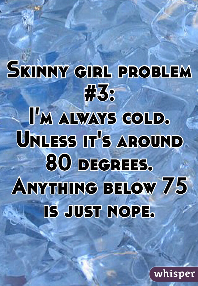Skinny girl problem #3:
I'm always cold. Unless it's around 80 degrees. Anything below 75 is just nope.